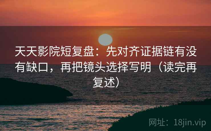 天天影院短复盘：先对齐证据链有没有缺口，再把镜头选择写明（读完再复述）