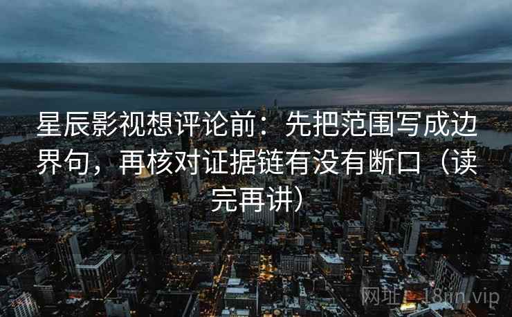 星辰影视想评论前：先把范围写成边界句，再核对证据链有没有断口（读完再讲）
