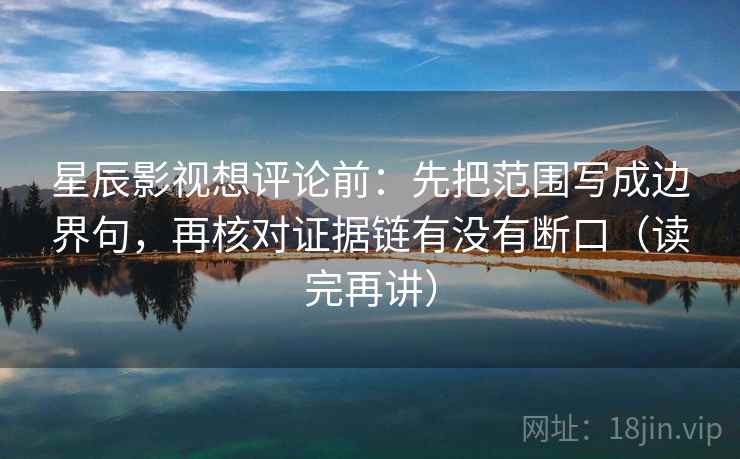 星辰影视想评论前：先把范围写成边界句，再核对证据链有没有断口（读完再讲）