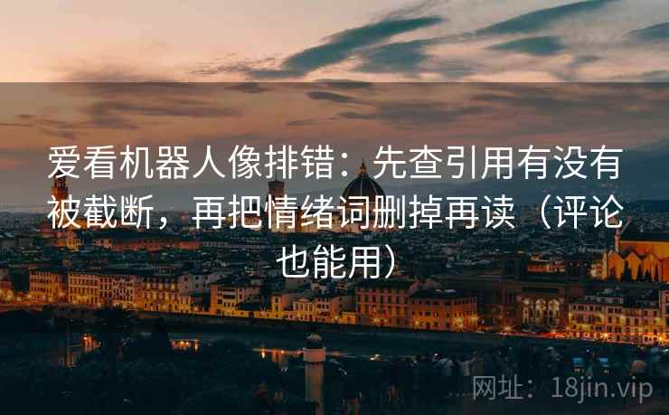 爱看机器人像排错：先查引用有没有被截断，再把情绪词删掉再读（评论也能用）