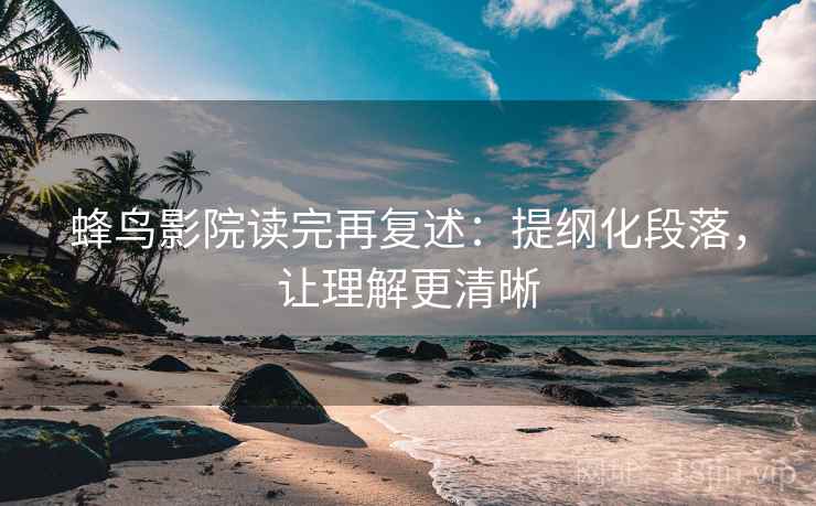 蜂鸟影院读完再复述：提纲化段落，让理解更清晰