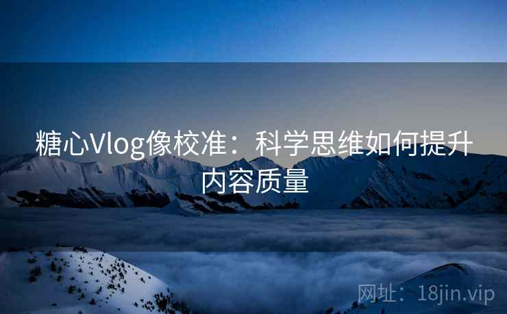 糖心Vlog像校准：科学思维如何提升内容质量