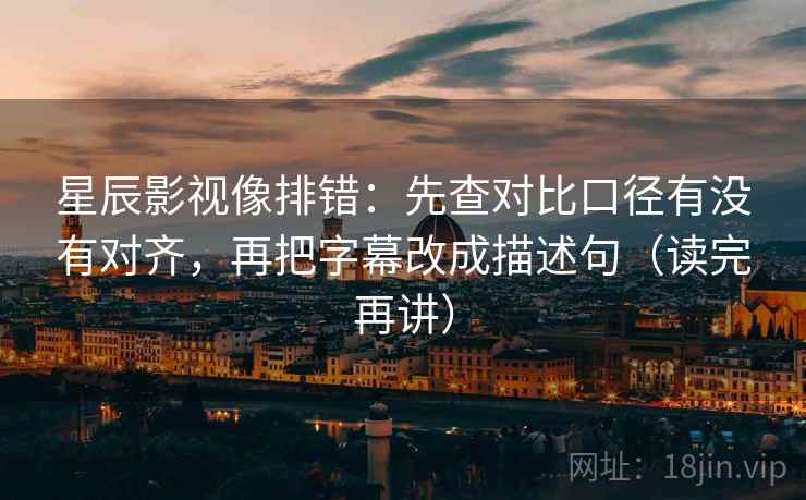 星辰影视像排错：先查对比口径有没有对齐，再把字幕改成描述句（读完再讲）