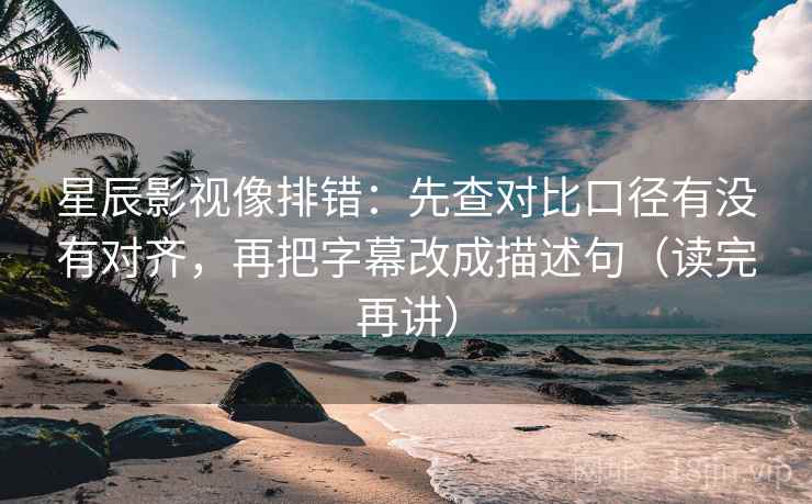 星辰影视像排错：先查对比口径有没有对齐，再把字幕改成描述句（读完再讲）