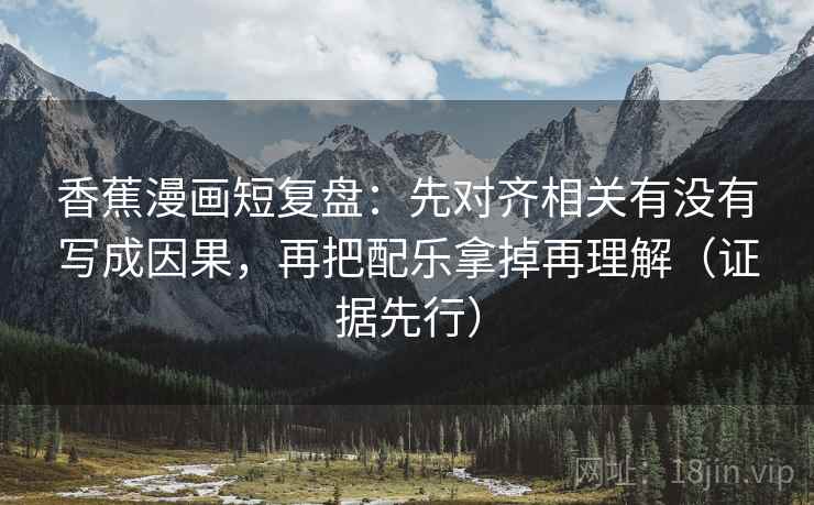 香蕉漫画短复盘：先对齐相关有没有写成因果，再把配乐拿掉再理解（证据先行）