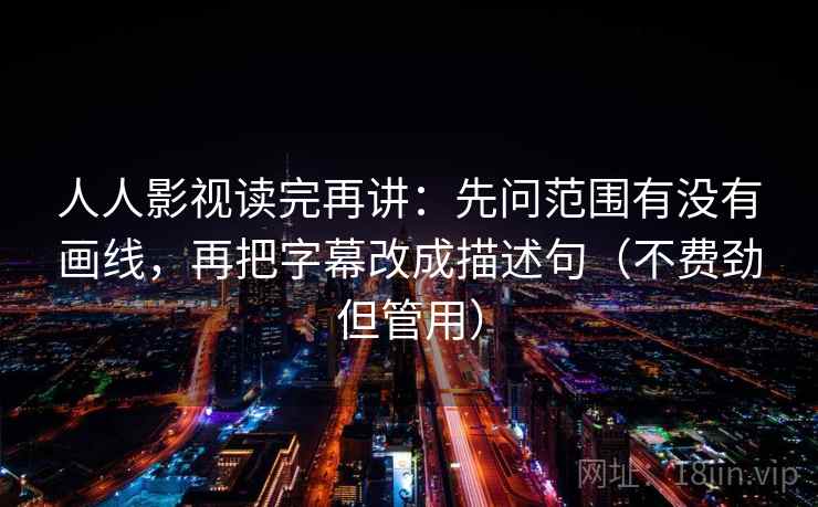 人人影视读完再讲：先问范围有没有画线，再把字幕改成描述句（不费劲但管用）