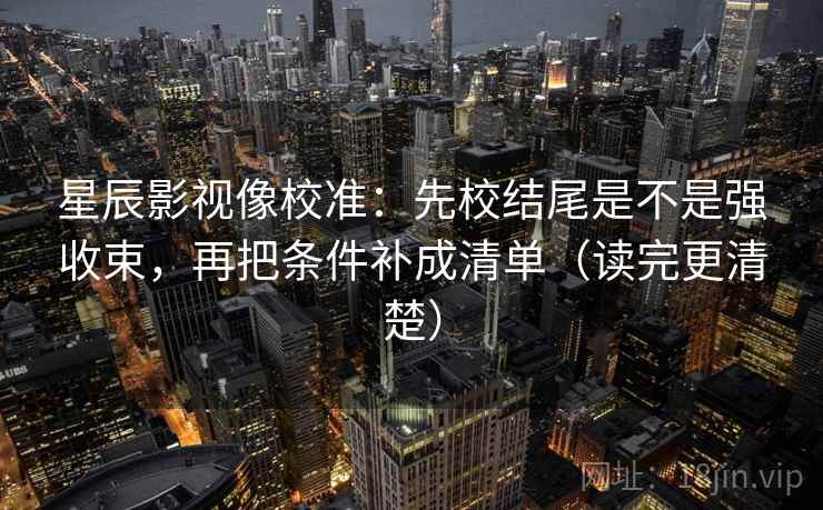 星辰影视像校准：先校结尾是不是强收束，再把条件补成清单（读完更清楚）