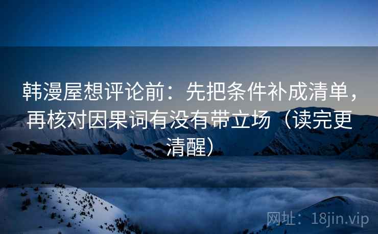 韩漫屋想评论前：先把条件补成清单，再核对因果词有没有带立场（读完更清醒）