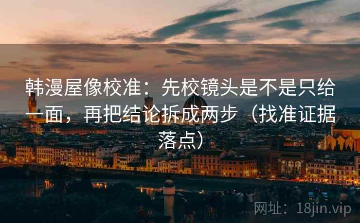 韩漫屋像校准：先校镜头是不是只给一面，再把结论拆成两步（找准证据落点）
