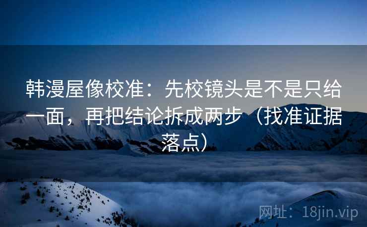 韩漫屋像校准：先校镜头是不是只给一面，再把结论拆成两步（找准证据落点）