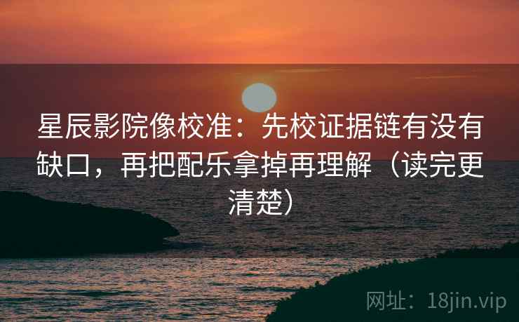 星辰影院像校准：先校证据链有没有缺口，再把配乐拿掉再理解（读完更清楚）