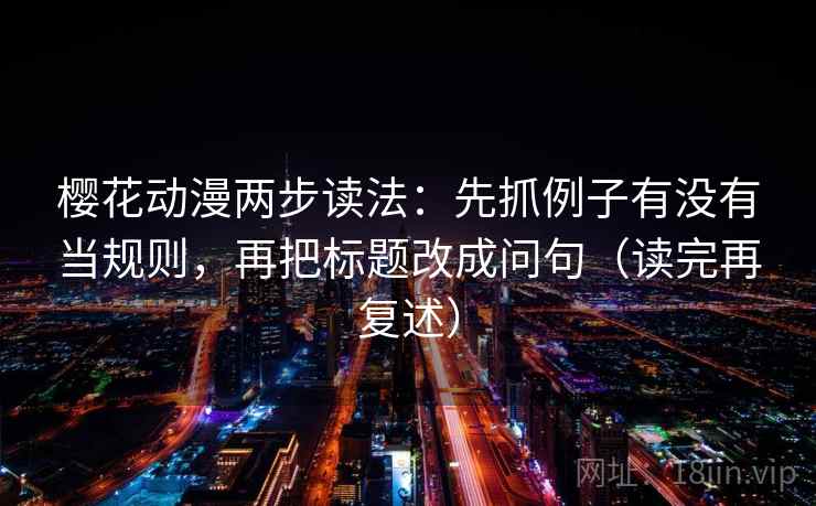 樱花动漫两步读法：先抓例子有没有当规则，再把标题改成问句（读完再复述）