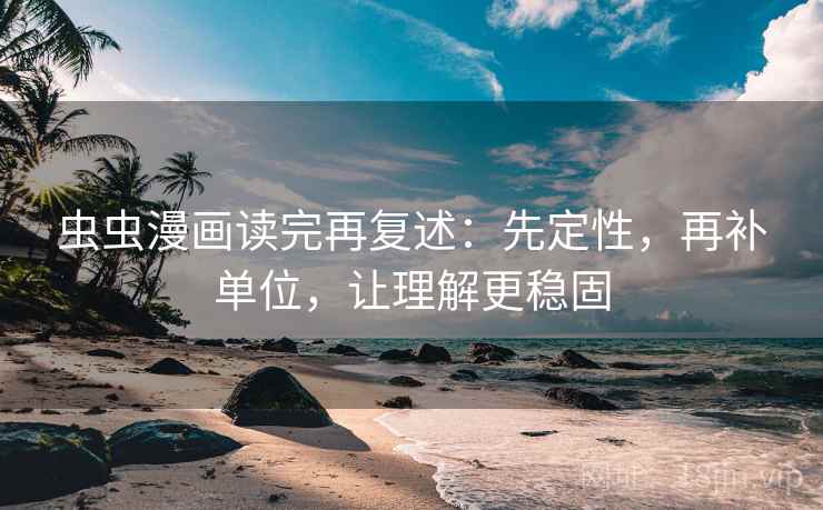 虫虫漫画读完再复述：先定性，再补单位，让理解更稳固