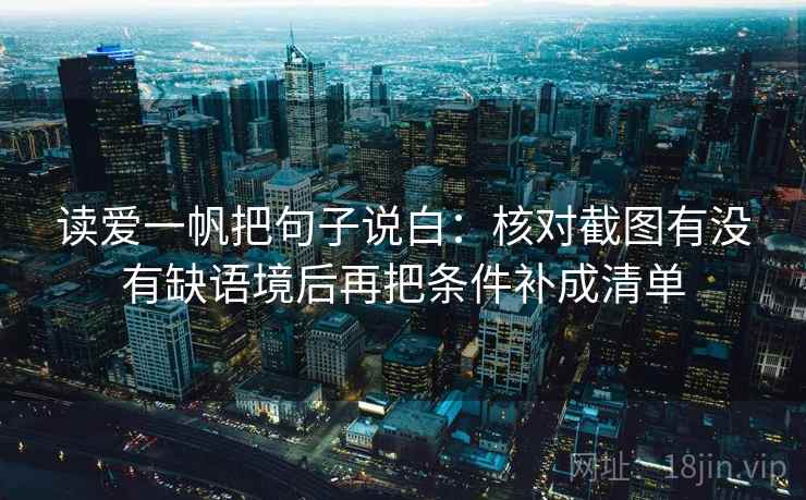 读爱一帆把句子说白：核对截图有没有缺语境后再把条件补成清单