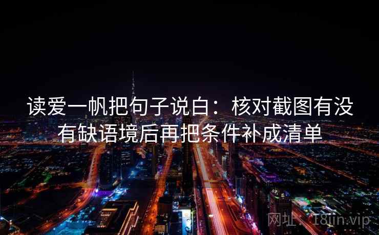 读爱一帆把句子说白：核对截图有没有缺语境后再把条件补成清单