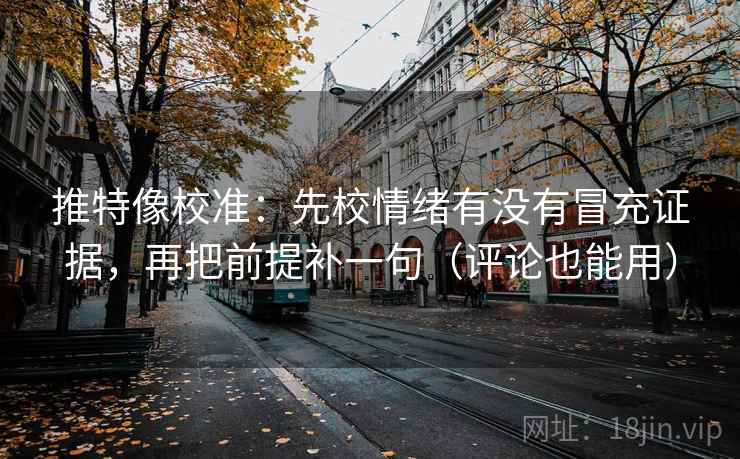 推特像校准：先校情绪有没有冒充证据，再把前提补一句（评论也能用）