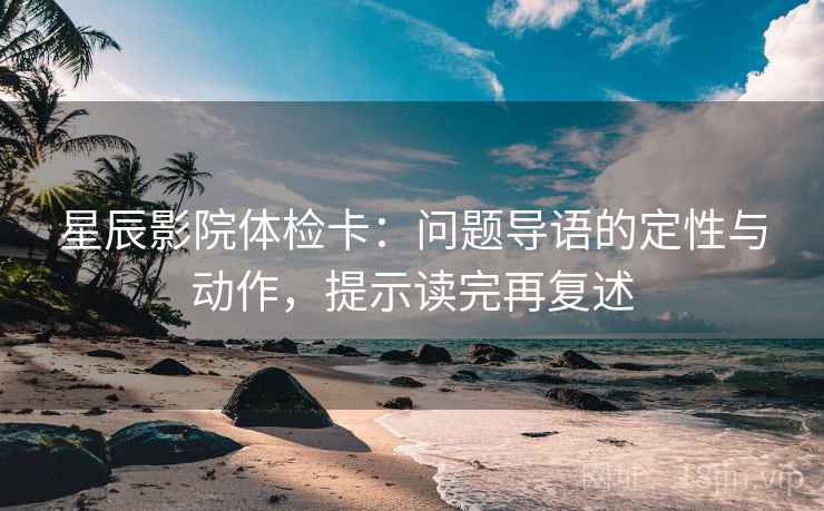 星辰影院体检卡：问题导语的定性与动作，提示读完再复述