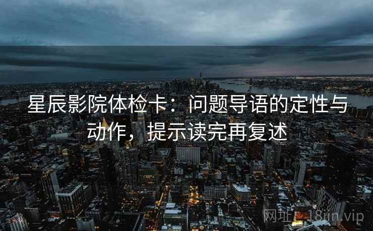 星辰影院体检卡：问题导语的定性与动作，提示读完再复述