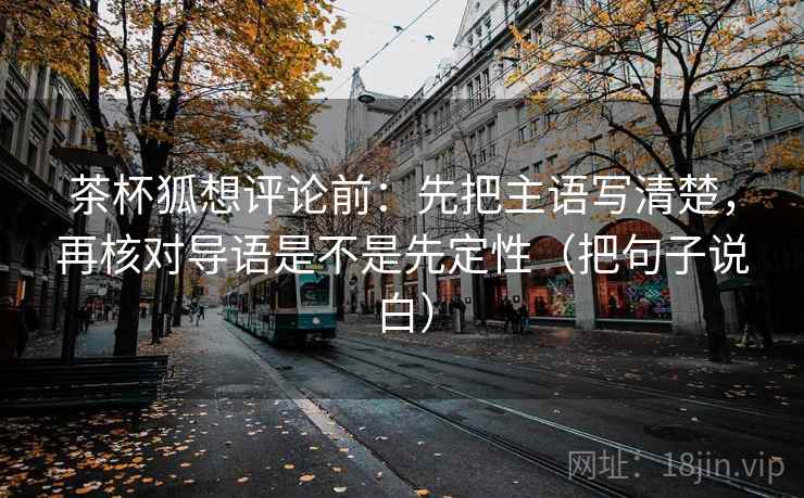 茶杯狐想评论前：先把主语写清楚，再核对导语是不是先定性（把句子说白）