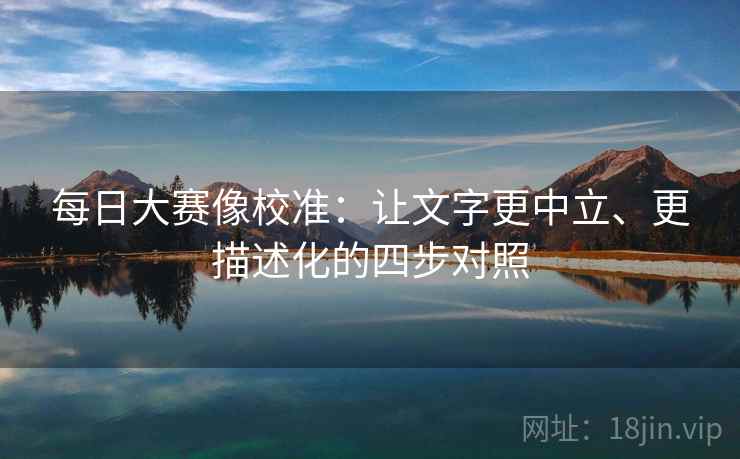 每日大赛像校准：让文字更中立、更描述化的四步对照