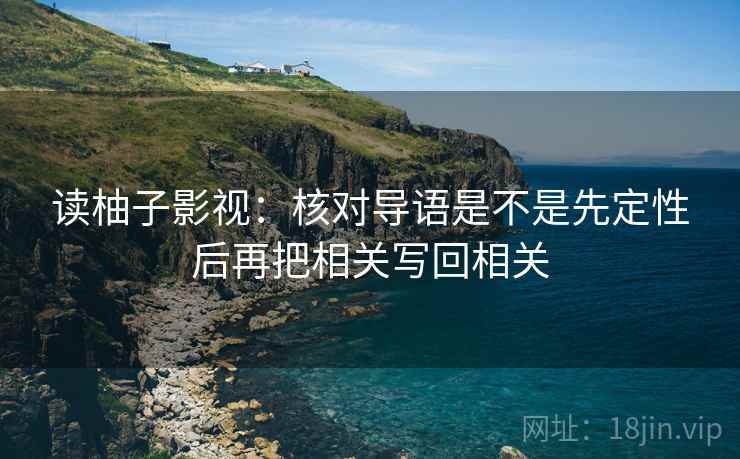 读柚子影视：核对导语是不是先定性后再把相关写回相关