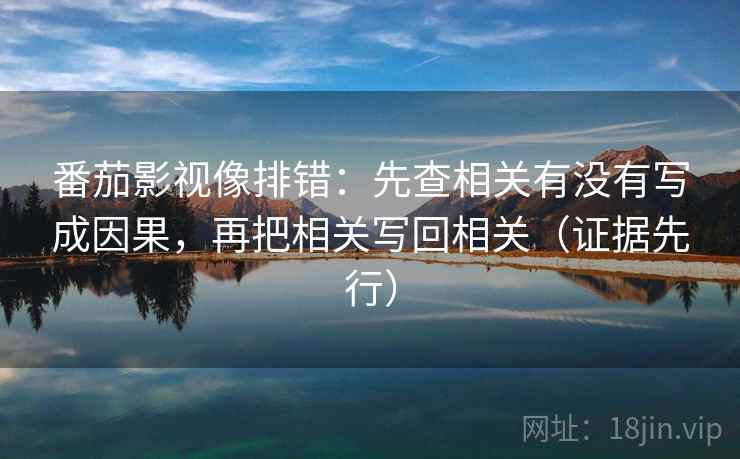 番茄影视像排错：先查相关有没有写成因果，再把相关写回相关（证据先行）