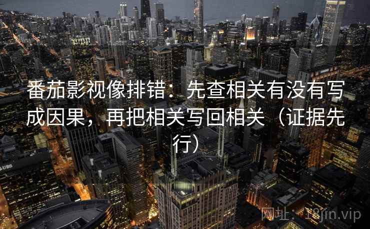 番茄影视像排错：先查相关有没有写成因果，再把相关写回相关（证据先行）