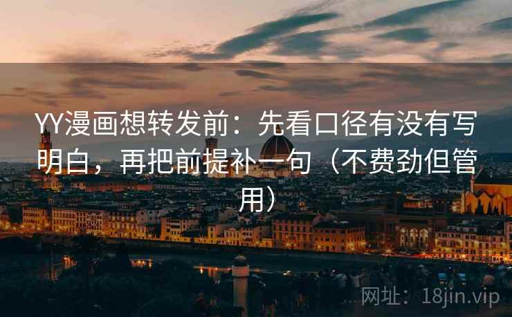 YY漫画想转发前：先看口径有没有写明白，再把前提补一句（不费劲但管用）