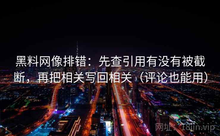 黑料网像排错：先查引用有没有被截断，再把相关写回相关（评论也能用）