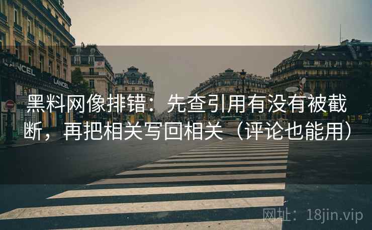 黑料网像排错：先查引用有没有被截断，再把相关写回相关（评论也能用）