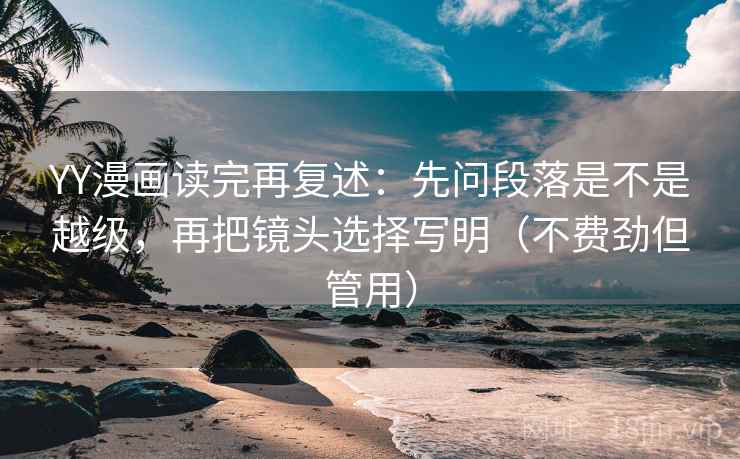 YY漫画读完再复述：先问段落是不是越级，再把镜头选择写明（不费劲但管用）