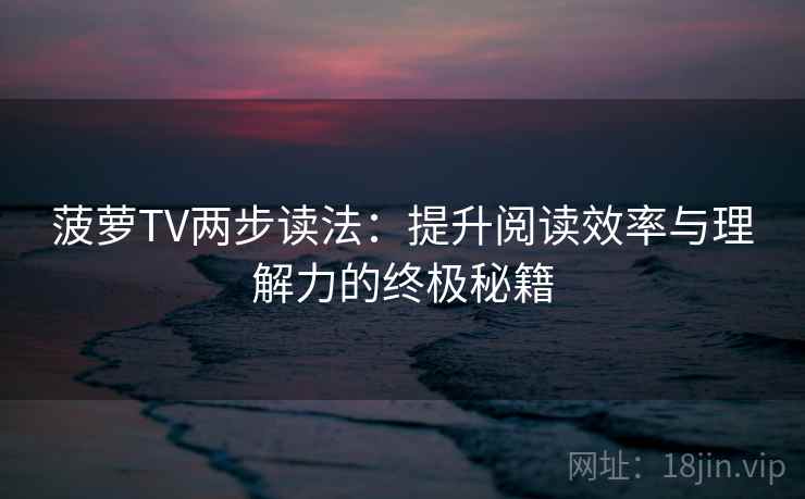 菠萝TV两步读法：提升阅读效率与理解力的终极秘籍