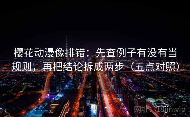 樱花动漫像排错：先查例子有没有当规则，再把结论拆成两步（五点对照）