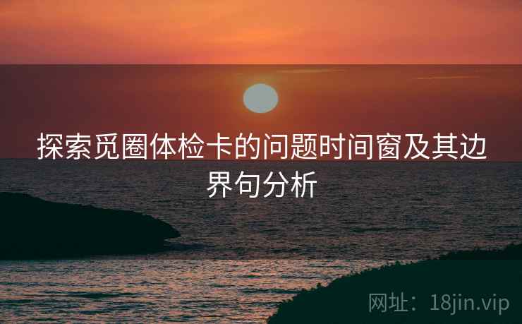 探索觅圈体检卡的问题时间窗及其边界句分析