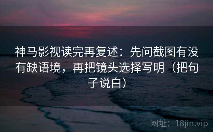 神马影视读完再复述：先问截图有没有缺语境，再把镜头选择写明（把句子说白）