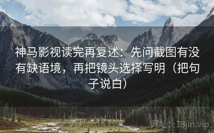 神马影视读完再复述：先问截图有没有缺语境，再把镜头选择写明（把句子说白）