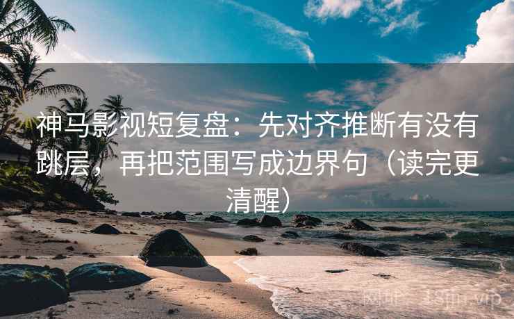 神马影视短复盘：先对齐推断有没有跳层，再把范围写成边界句（读完更清醒）