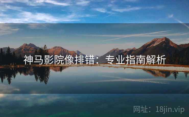 神马影院像排错：专业指南解析