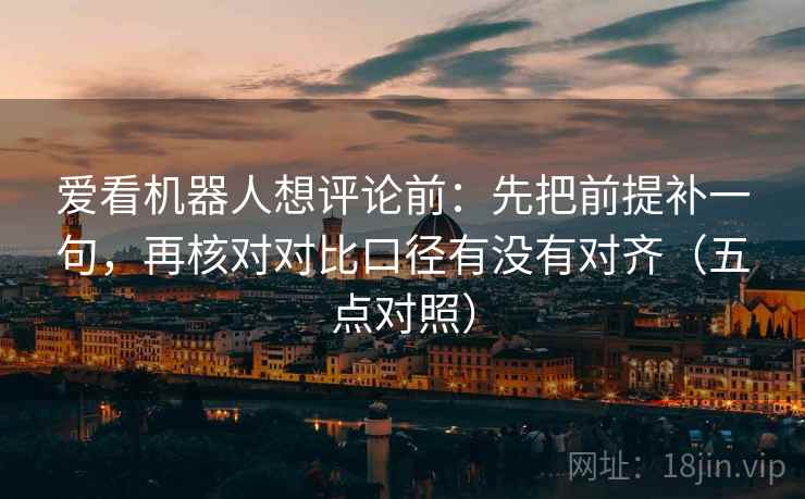 爱看机器人想评论前：先把前提补一句，再核对对比口径有没有对齐（五点对照）