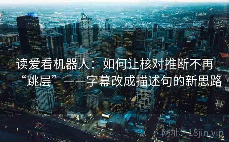 读爱看机器人：如何让核对推断不再“跳层”——字幕改成描述句的新思路
