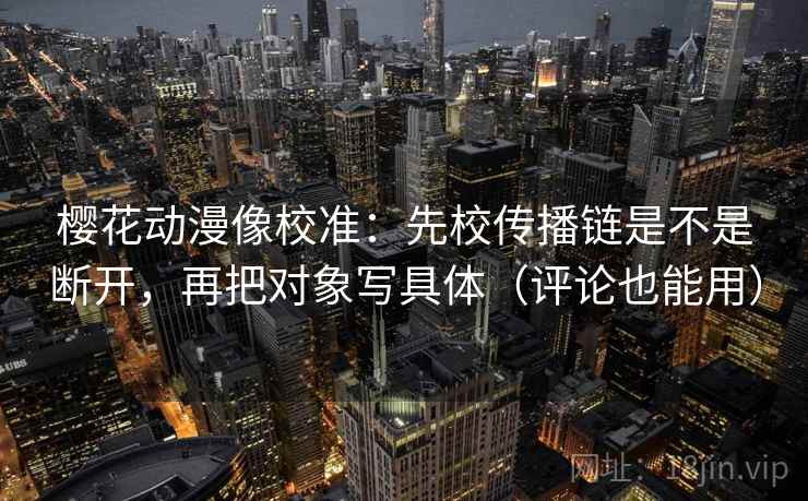 樱花动漫像校准：先校传播链是不是断开，再把对象写具体（评论也能用）