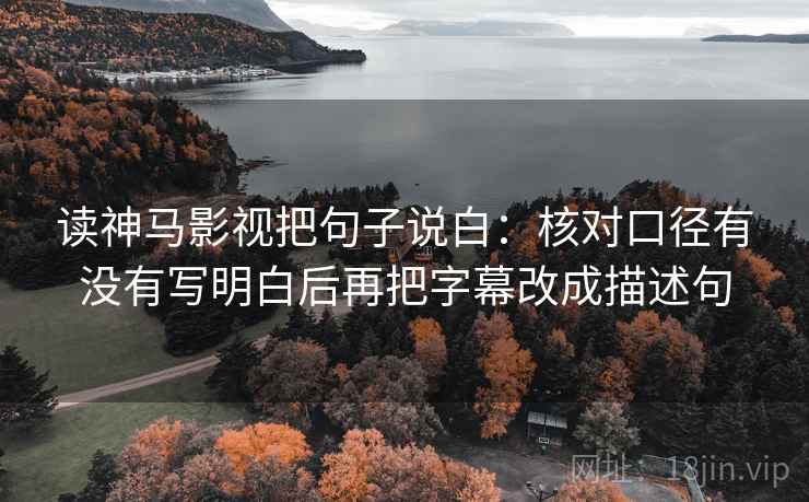 读神马影视把句子说白：核对口径有没有写明白后再把字幕改成描述句