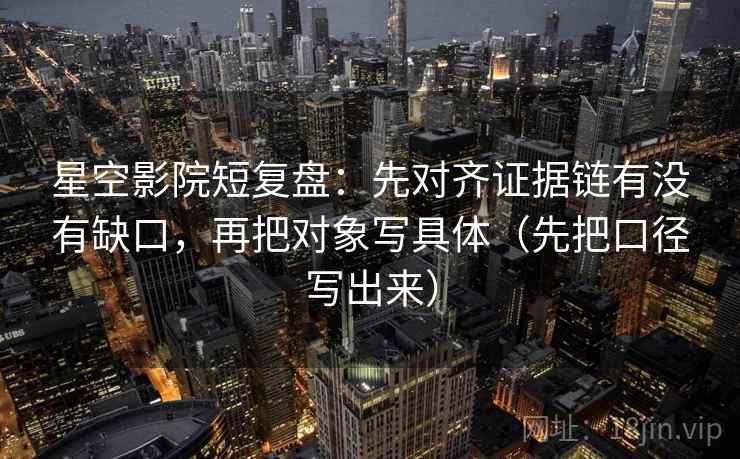 星空影院短复盘：先对齐证据链有没有缺口，再把对象写具体（先把口径写出来）