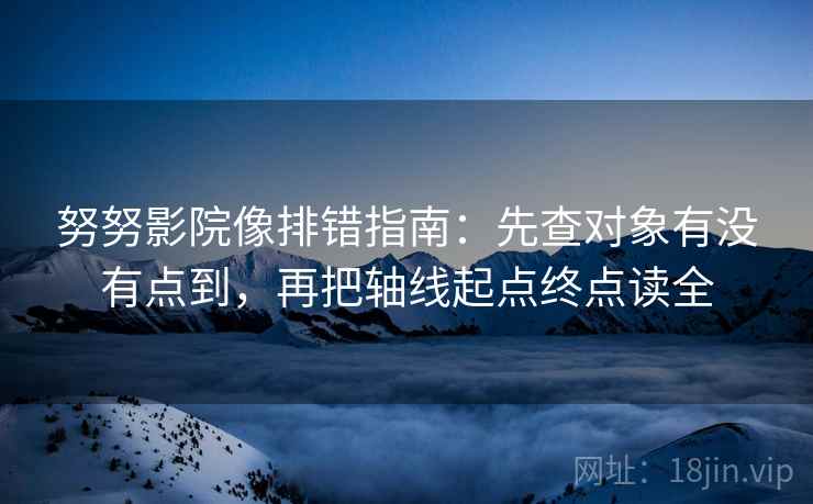 努努影院像排错指南：先查对象有没有点到，再把轴线起点终点读全