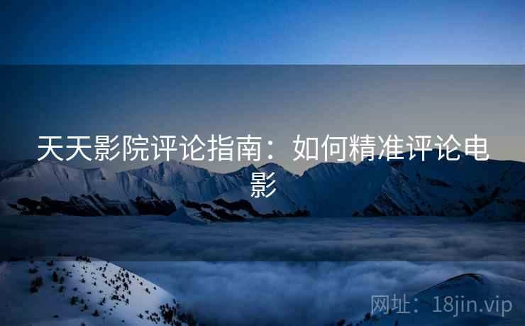 天天影院评论指南：如何精准评论电影
