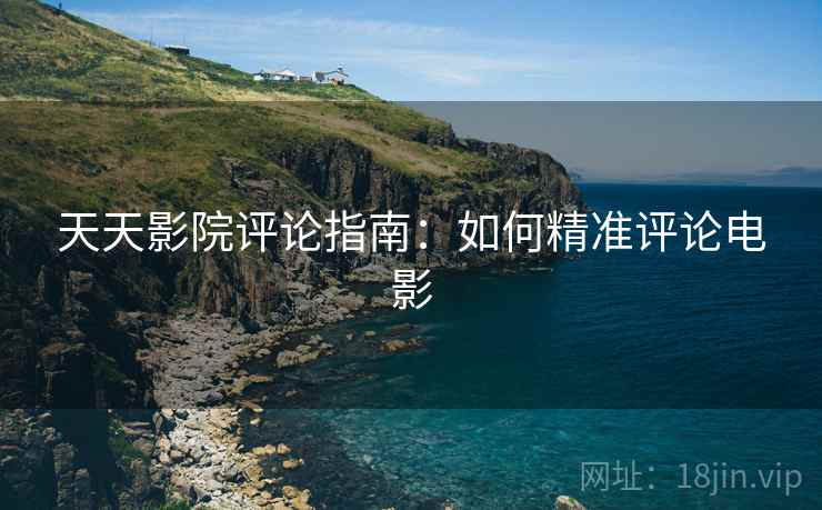 天天影院评论指南：如何精准评论电影