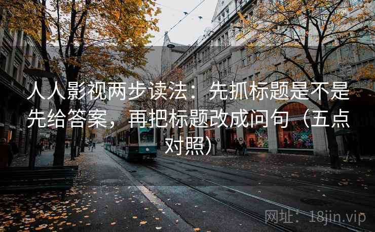 人人影视两步读法：先抓标题是不是先给答案，再把标题改成问句（五点对照）