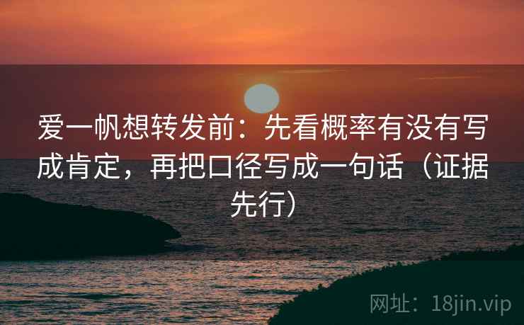 爱一帆想转发前：先看概率有没有写成肯定，再把口径写成一句话（证据先行）