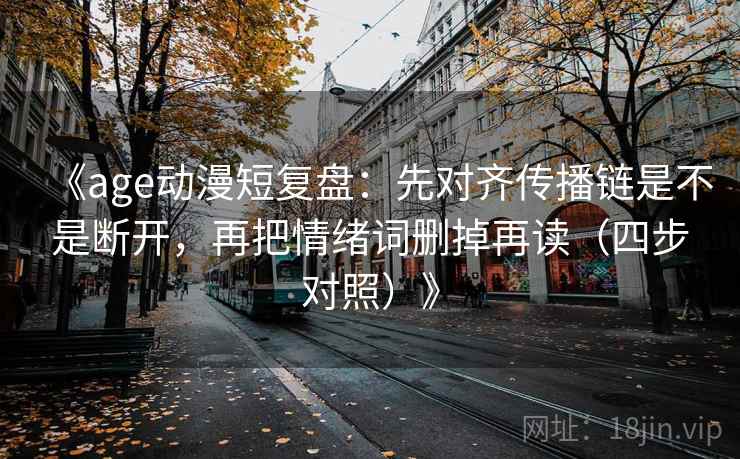 《age动漫短复盘：先对齐传播链是不是断开，再把情绪词删掉再读（四步对照）》