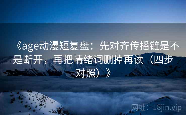《age动漫短复盘：先对齐传播链是不是断开，再把情绪词删掉再读（四步对照）》